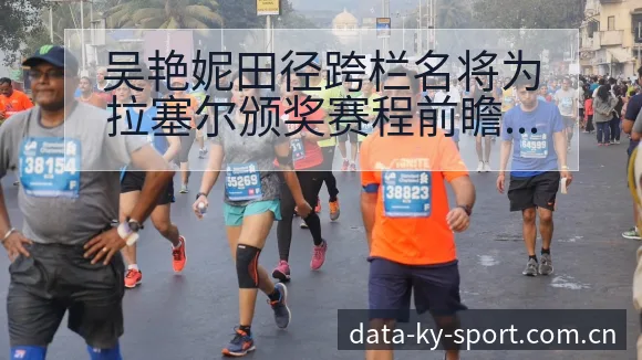 吴艳妮田径跨栏名将为拉塞尔颁奖赛程前瞻与战术风险分析 - 开云